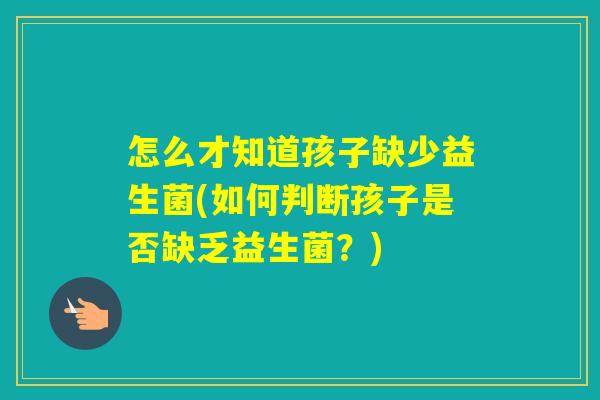 怎么才知道孩子缺少益生菌(如何判断孩子是否缺乏益生菌？)