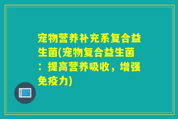 宠物营养补充系复合益生菌(宠物复合益生菌：提高营养吸收，增强力)