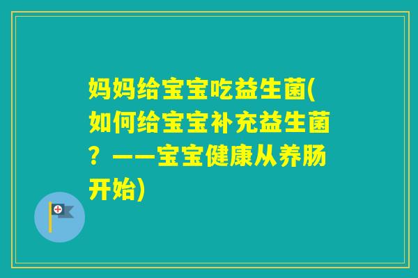 妈妈给宝宝吃益生菌(如何给宝宝补充益生菌？——宝宝健康从养肠开始)