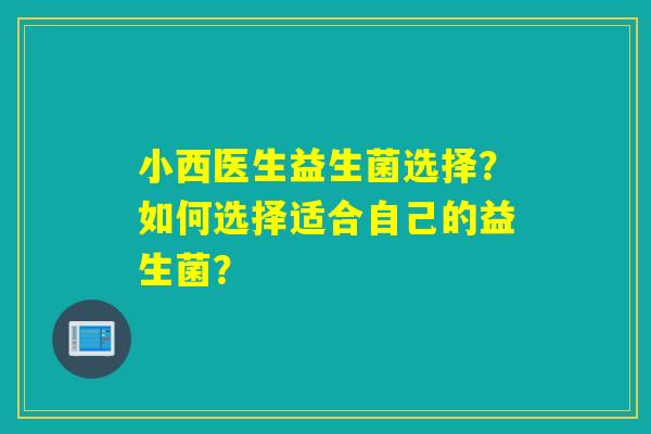 小西医生益生菌选择？如何选择适合自己的益生菌？