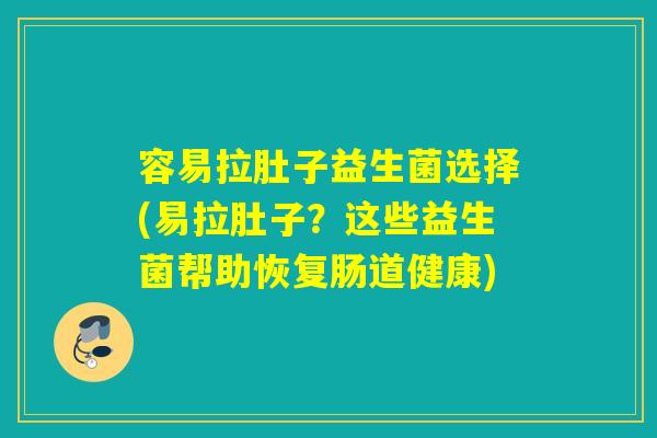 容易拉肚子益生菌选择(易拉肚子？这些益生菌帮助恢复肠道健康)