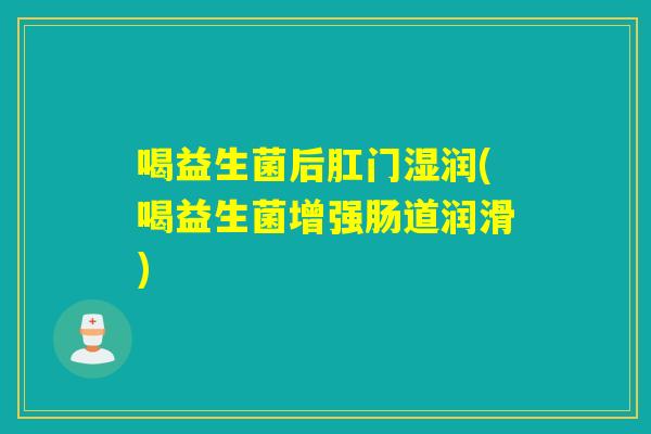 喝益生菌后肛门湿润(喝益生菌增强肠道润滑)