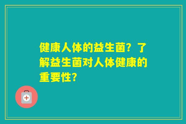 健康人体的益生菌？了解益生菌对人体健康的重要性？