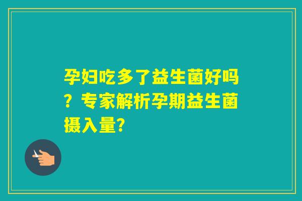 孕妇吃多了益生菌好吗？专家解析孕期益生菌摄入量？