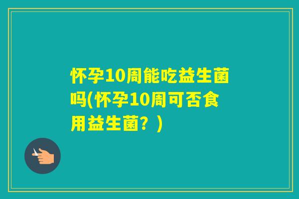 怀孕10周能吃益生菌吗(怀孕10周可否食用益生菌？)