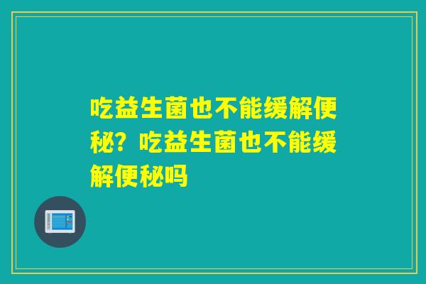 吃益生菌也不能缓解？吃益生菌也不能缓解吗