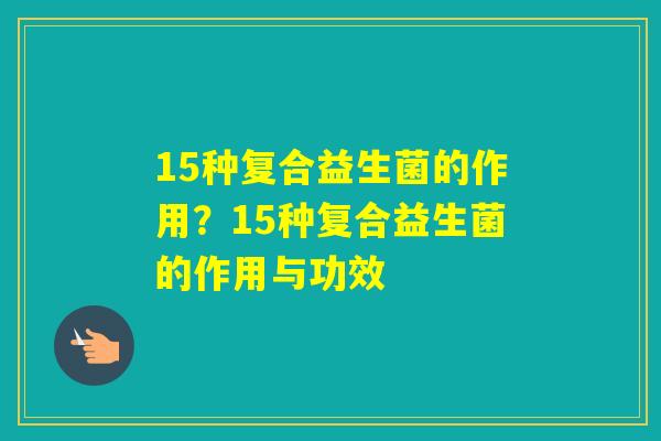 15种复合益生菌的作用？15种复合益生菌的作用与功效
