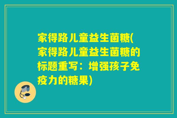 家得路儿童益生菌糖(家得路儿童益生菌糖的标题重写：增强孩子力的糖果)