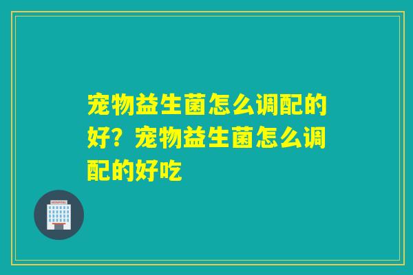 宠物益生菌怎么调配的好？宠物益生菌怎么调配的好吃