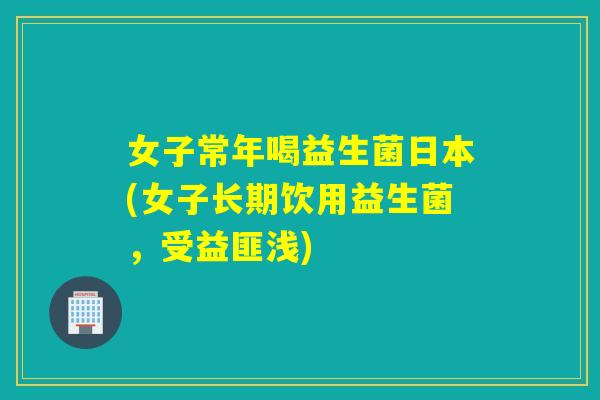 女子常年喝益生菌日本(女子长期饮用益生菌，受益匪浅)