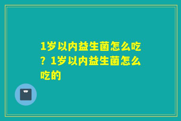 1岁以内益生菌怎么吃？1岁以内益生菌怎么吃的