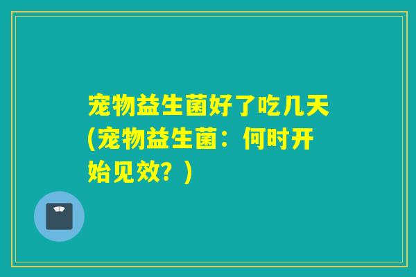 宠物益生菌好了吃几天(宠物益生菌：何时开始见效？)