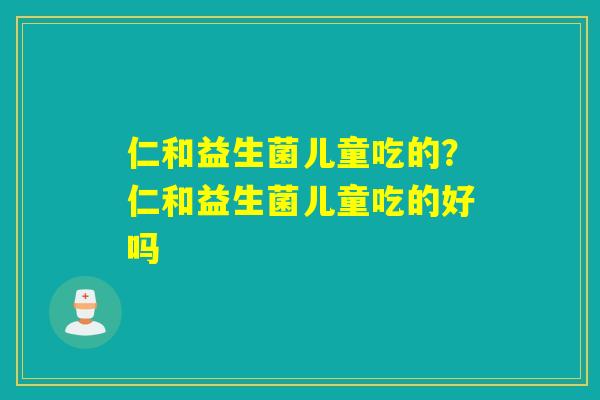 仁和益生菌儿童吃的？仁和益生菌儿童吃的好吗