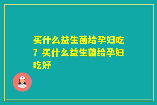 买什么益生菌给孕妇吃？买什么益生菌给孕妇吃好