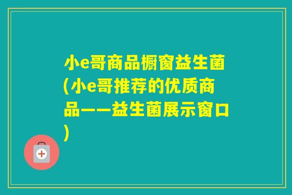 小e哥商品橱窗益生菌(小e哥推荐的优质商品——益生菌展示窗口)