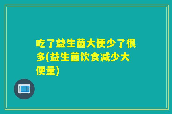 吃了益生菌大便少了很多(益生菌饮食减少大便量)