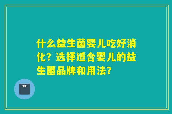 什么益生菌婴儿吃好消化？选择适合婴儿的益生菌品牌和用法？