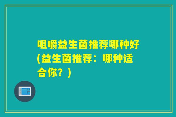 咀嚼益生菌推荐哪种好(益生菌推荐：哪种适合你？)