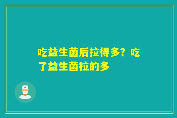 吃益生菌后拉得多？吃了益生菌拉的多