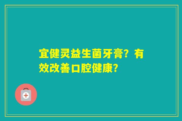 宜健灵益生菌牙膏？有效改善口腔健康？