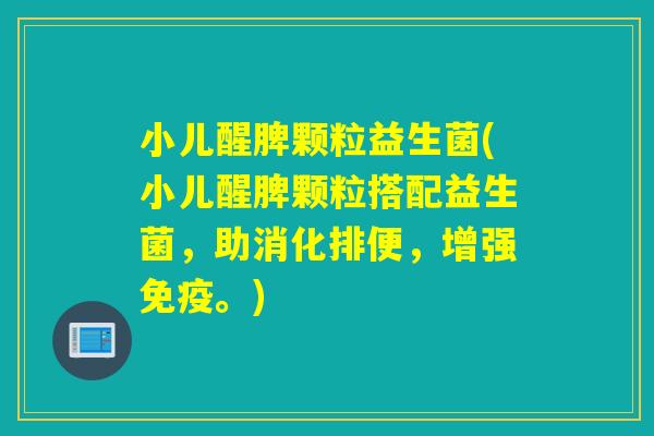 小儿醒脾颗粒益生菌(小儿醒脾颗粒搭配益生菌，助消化排便，增强。)