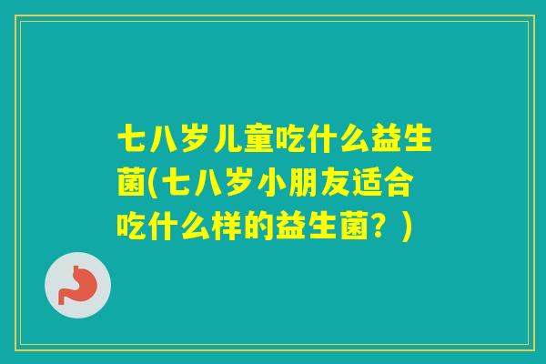 七八岁儿童吃什么益生菌(七八岁小朋友适合吃什么样的益生菌？)