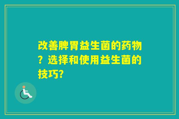 改善脾胃益生菌的？选择和使用益生菌的技巧？