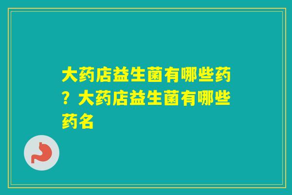大药店益生菌有哪些药？大药店益生菌有哪些药名