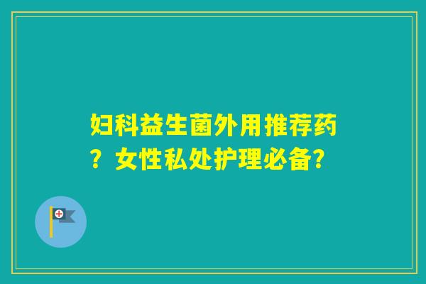 益生菌外用推荐药？女性私处护理必备？