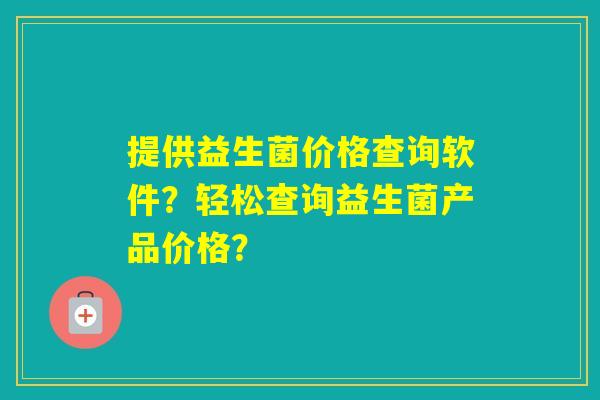 提供益生菌价格查询软件？轻松查询益生菌产品价格？
