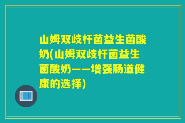山姆双歧杆菌益生菌酸奶(山姆双歧杆菌益生菌酸奶——增强肠道健康的选择)