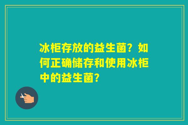 冰柜存放的益生菌？如何正确储存和使用冰柜中的益生菌？