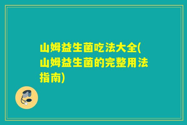 山姆益生菌吃法大全(山姆益生菌的完整用法指南) 山姆益生菌吃法大全(山姆益生菌的完整用法指南)