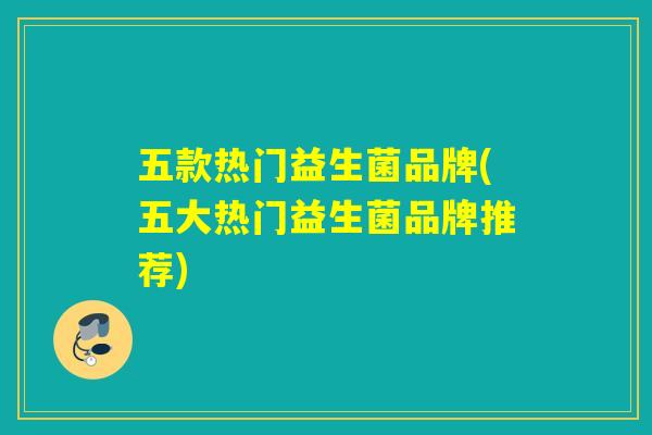 五款热门益生菌品牌(五大热门益生菌品牌推荐)