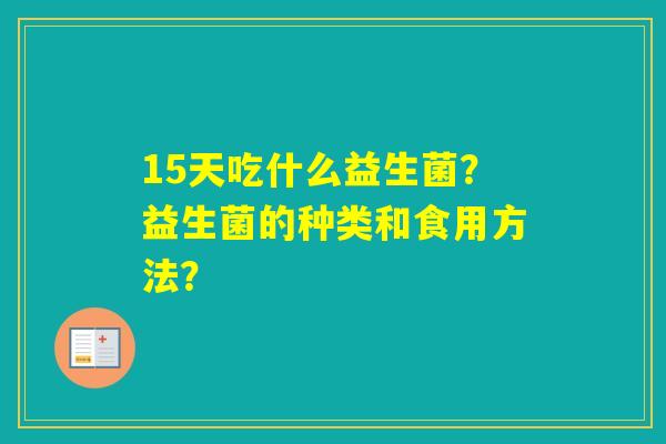 15天吃什么益生菌？益生菌的种类和食用方法？