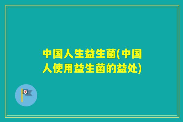 中国人生益生菌(中国人使用益生菌的益处)