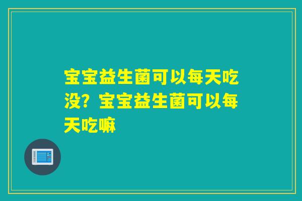 宝宝益生菌可以每天吃没？宝宝益生菌可以每天吃嘛