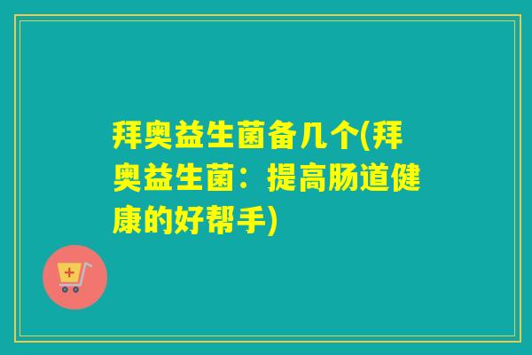 拜奥益生菌备几个(拜奥益生菌：提高肠道健康的好帮手)