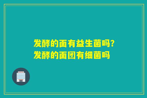 发酵的面有益生菌吗？发酵的面团有吗