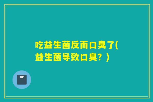 吃益生菌反而了(益生菌导致？)