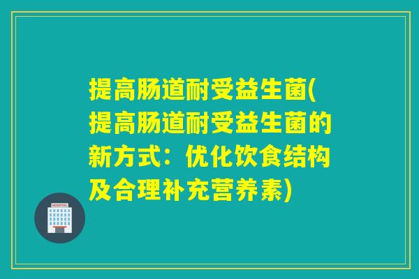 提高肠道耐受益生菌(提高肠道耐受益生菌的新方式：优化饮食结构及合理补充营养素)