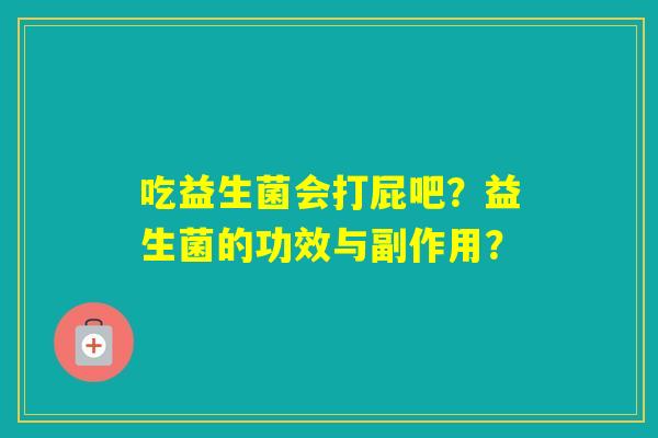吃益生菌会打屁吧?益生菌的功效与副作用? 吃益生菌会打屁吧?益生菌的功效与副作用?
