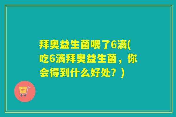 拜奥益生菌喂了6滴(吃6滴拜奥益生菌，你会得到什么好处？)