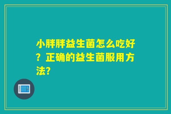 小胖胖益生菌怎么吃好？正确的益生菌服用方法？