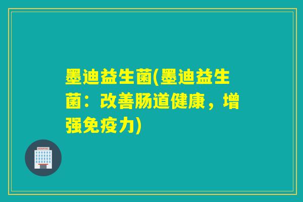 墨迪益生菌(墨迪益生菌:改善肠道健康,增强力) 墨迪益生菌(墨迪益生菌:改善肠道健康,增强力)