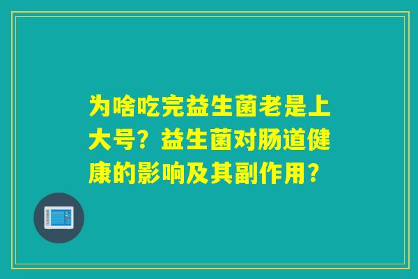 为啥吃完益生菌老是上大号?益生菌对肠道健康的影响及其副作用? 为啥吃完益生菌老是上大号?益生菌对肠道健康的影响及其副作用?
