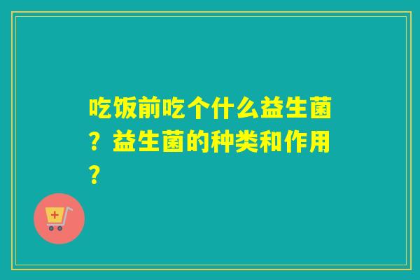 吃饭前吃个什么益生菌？益生菌的种类和作用？