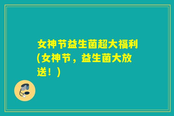 女神节益生菌超大福利(女神节，益生菌大放送！)