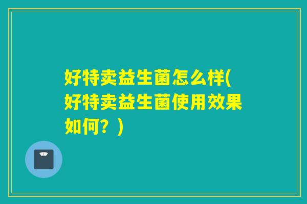 好特卖益生菌怎么样(好特卖益生菌使用效果如何？)