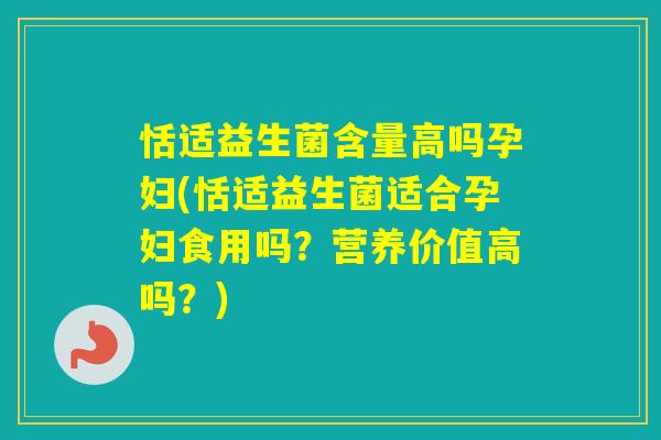 恬适益生菌含量高吗孕妇(恬适益生菌适合孕妇食用吗？营养价值高吗？)
